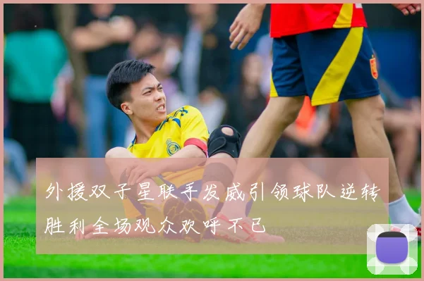 外援双子星联手发威引领球队逆转胜利全场观众欢呼不已
