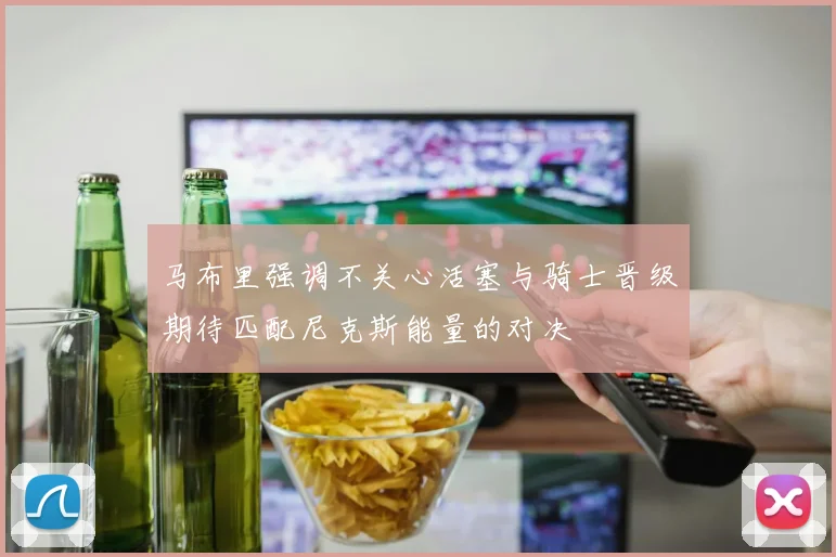 马布里强调不关心活塞与骑士晋级期待匹配尼克斯能量的对决