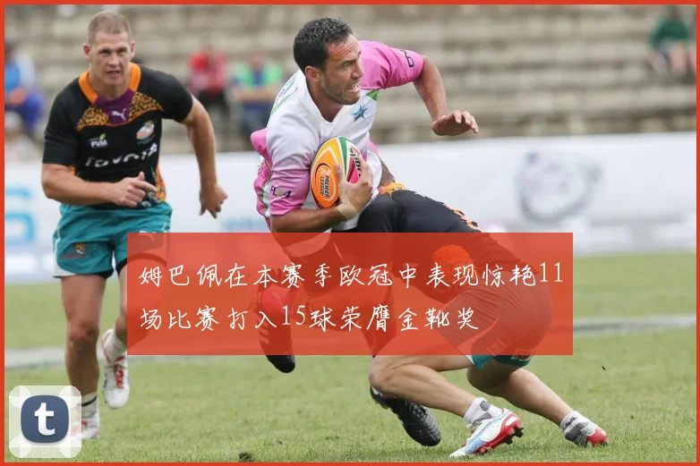 姆巴佩在本赛季欧冠中表现惊艳11场比赛打入15球荣膺金靴奖