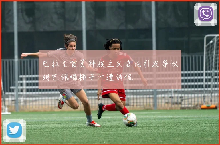 巴拉圭官员种族主义言论引发争议姆巴佩喝椰子汁遭调侃