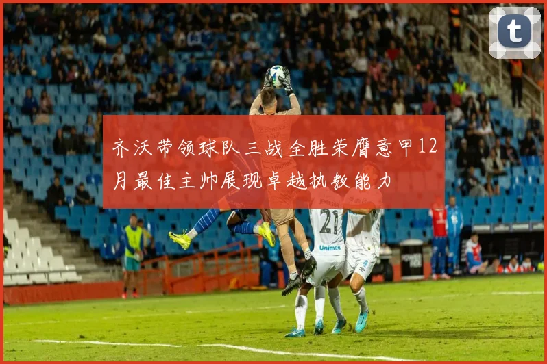 齐沃带领球队三战全胜荣膺意甲12月最佳主帅展现卓越执教能力