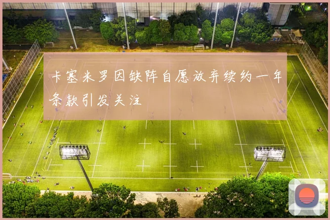 卡塞米罗因缺阵自愿放弃续约一年条款引发关注