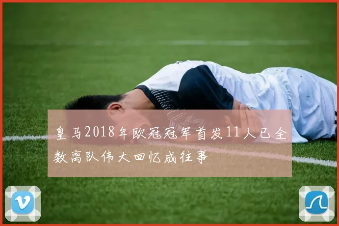 皇马2018年欧冠冠军首发11人已全数离队伟大回忆成往事