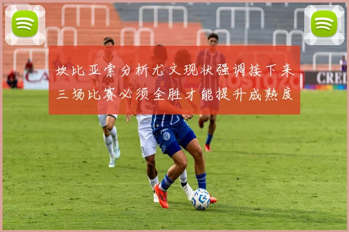 坎比亚索分析尤文现状强调接下来三场比赛必须全胜才能提升成熟度