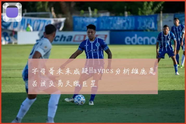字母哥未来成疑Haynes分析雄鹿是否该交易天赋巨星
