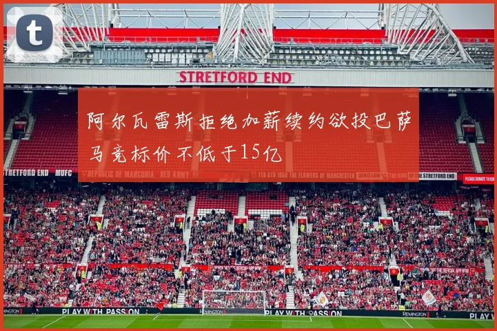 阿尔瓦雷斯拒绝加薪续约欲投巴萨马竞标价不低于15亿