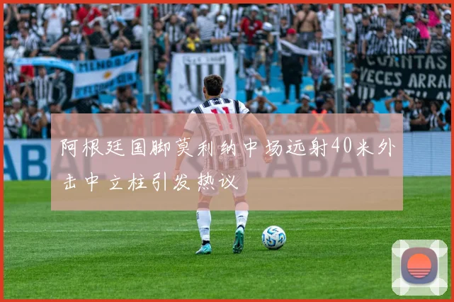 阿根廷国脚莫利纳中场远射40米外击中立柱引发热议