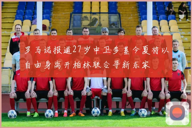 罗马诺报道27岁中卫多基今夏将以自由身离开柏林联合寻新东家