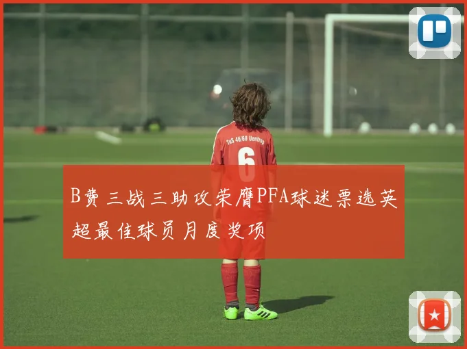 B费三战三助攻荣膺PFA球迷票选英超最佳球员月度奖项
