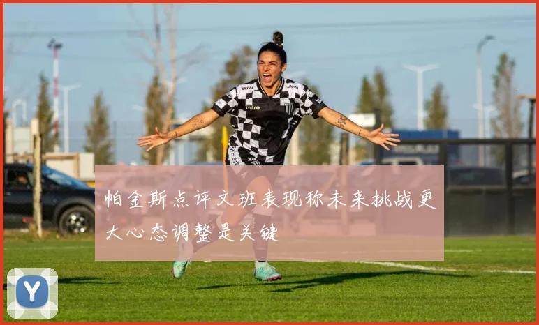 帕金斯点评文班表现称未来挑战更大心态调整是关键