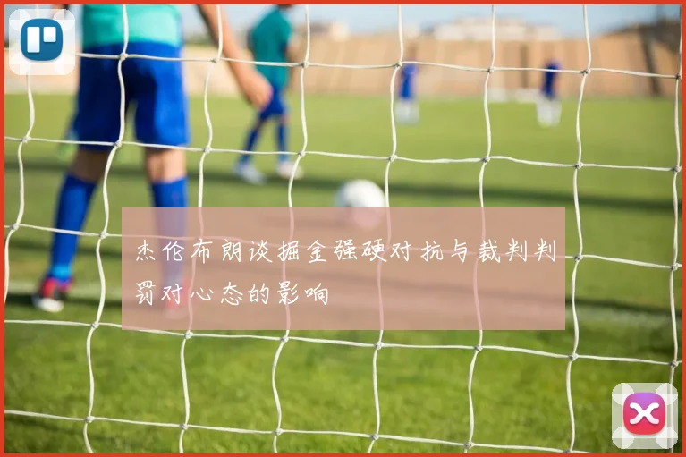 杰伦布朗谈掘金强硬对抗与裁判判罚对心态的影响