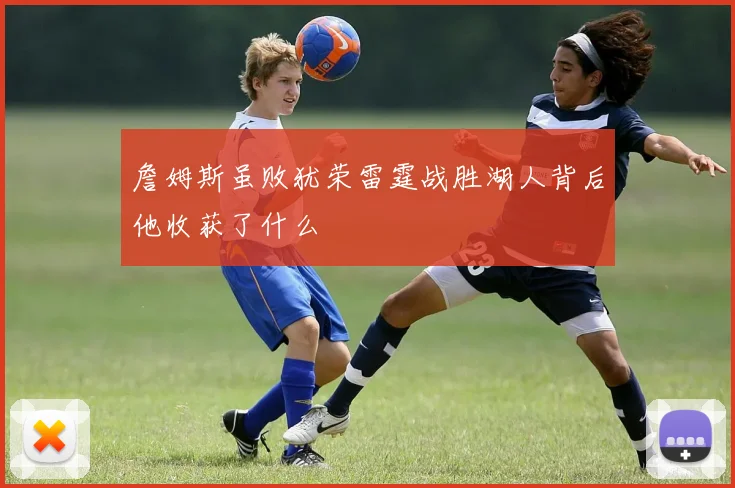 詹姆斯虽败犹荣雷霆战胜湖人背后他收获了什么