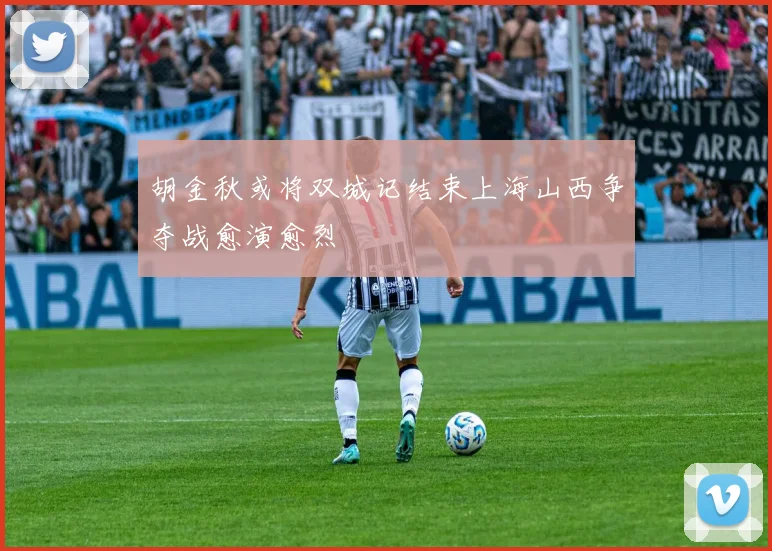 胡金秋或将双城记结束上海山西争夺战愈演愈烈