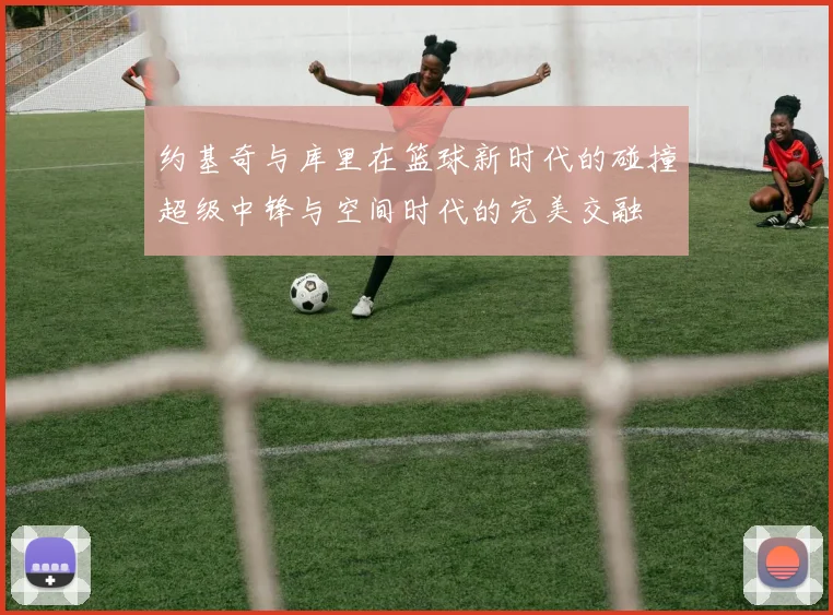 约基奇与库里在篮球新时代的碰撞超级中锋与空间时代的完美交融